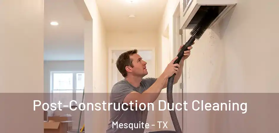 Post-Construction Duct Cleaning Mesquite - TX